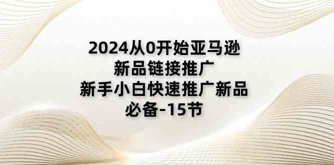 2024从0开始亚马逊新品链接推广，新手小白快速推广新品的必备（15节）-沫尘创业网-知识付费资源网站搭建-中创网-冒泡网赚-福缘创业网