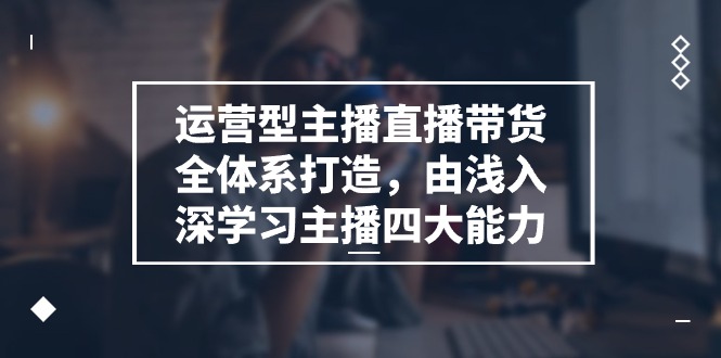 运营型主播直播带货全体系打造，由浅入深学习主播四大能力（9节）-沫尘创业网-知识付费资源网站搭建-中创网-冒泡网赚-福缘创业网