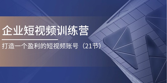 企业短视频训练营：打造一个盈利的短视频账号（21节）-沫尘创业网-知识付费资源网站搭建-中创网-冒泡网赚-福缘创业网