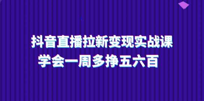 抖音直播拉新变现实操课，学会一周多挣五六百（15节课）-沫尘创业网-知识付费资源网站搭建-中创网-冒泡网赚-福缘创业网