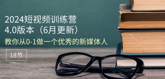 2024短视频训练营-6月4.0版本：教你从0-1做一个优秀的新媒体人(18节)-沫尘创业网-知识付费资源网站搭建-中创网-冒泡网赚-福缘创业网