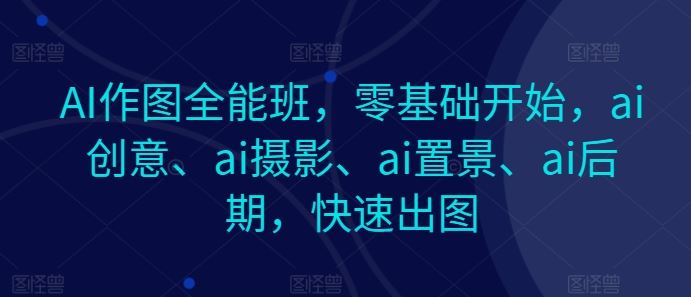 AI作图全能班，零基础开始，ai创意、ai摄影、ai置景、ai后期，快速出图-沫尘创业网-知识付费资源网站搭建-中创网-冒泡网赚-福缘创业网