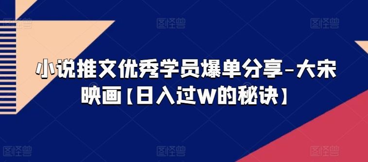 小说推文优秀学员爆单分享-大宋映画【日入过W的秘诀】-沫尘创业网-知识付费资源网站搭建-中创网-冒泡网赚-福缘创业网