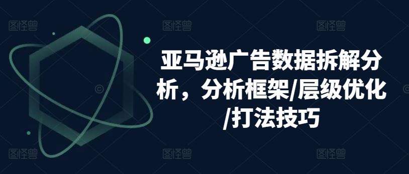 亚马逊广告数据拆解分析，分析框架/层级优化/打法技巧-沫尘创业网-知识付费资源网站搭建-中创网-冒泡网赚-福缘创业网