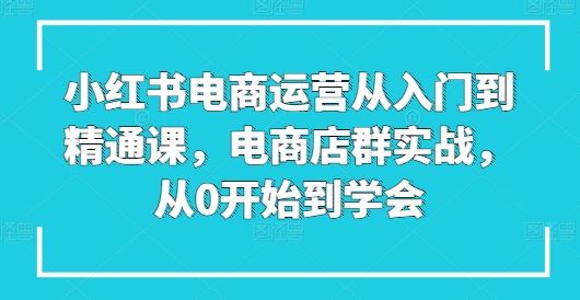 小红书电商运营从入门到精通课，电商店群实战，从0开始到学会-沫尘创业网-知识付费资源网站搭建-中创网-冒泡网赚-福缘创业网