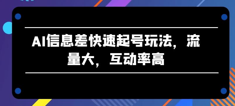 AI信息差快速起号玩法，流量大，互动率高【揭秘】-沫尘创业网-知识付费资源网站搭建-中创网-冒泡网赚-福缘创业网