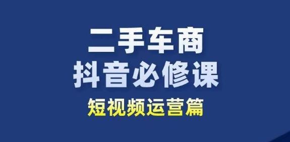 二手车商抖音必修课短视频运营，二手车行业从业者新赛道-沫尘创业网-知识付费资源网站搭建-中创网-冒泡网赚-福缘创业网