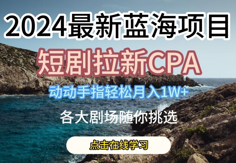 2024最新蓝海项日，短剧拉新CPA，动动手指轻松月入1W，全各大剧场随你挑选【揭秘】-沫尘创业网-知识付费资源网站搭建-中创网-冒泡网赚-福缘创业网