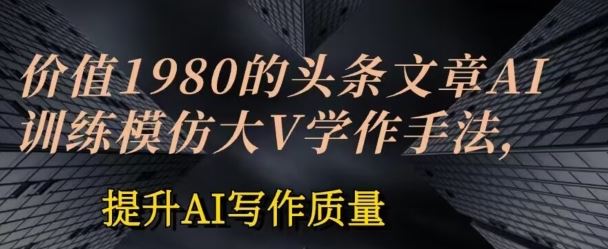 价值1980头条文章AI投喂训练模仿大v写作手法，提升AI写作质量【揭秘】-沫尘创业网-知识付费资源网站搭建-中创网-冒泡网赚-福缘创业网