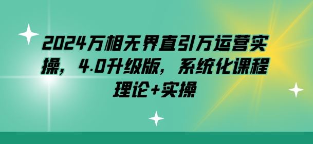 2024万相无界直引万运营实操，4.0升级版，系统化课程 理论+实操-沫尘创业网-知识付费资源网站搭建-中创网-冒泡网赚-福缘创业网