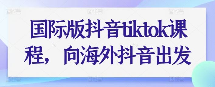 国际版抖音tiktok课程，向海外抖音出发-沫尘创业网-知识付费资源网站搭建-中创网-冒泡网赚-福缘创业网