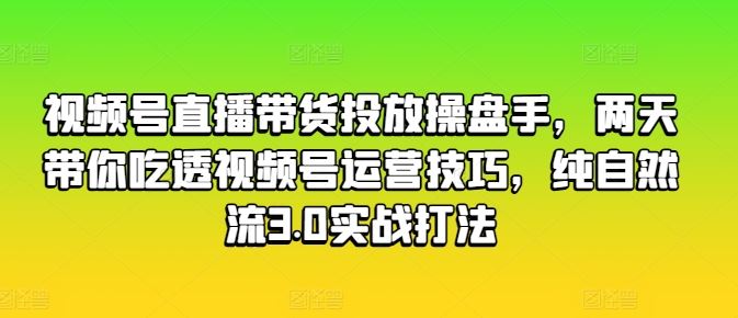 视频号直播带货投放操盘手，两天带你吃透视频号运营技巧，纯自然流3.0实战打法-沫尘创业网-知识付费资源网站搭建-中创网-冒泡网赚-福缘创业网