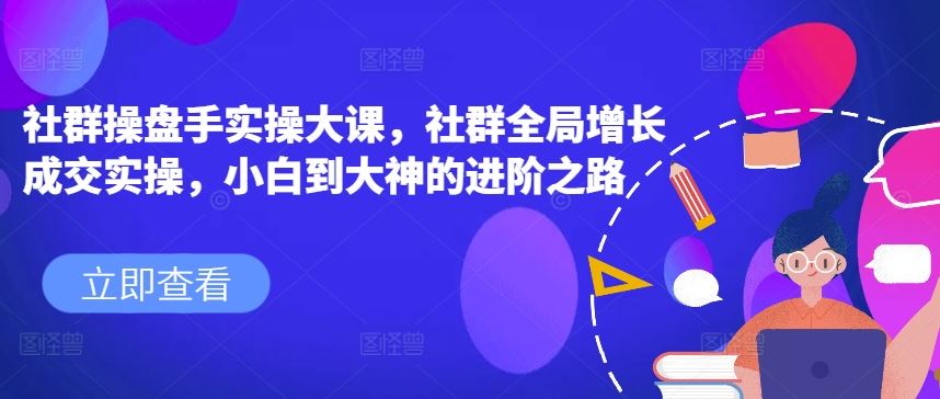 社群操盘手实操大课，社群全局增长成交实操，小白到大神的进阶之路-沫尘创业网-知识付费资源网站搭建-中创网-冒泡网赚-福缘创业网