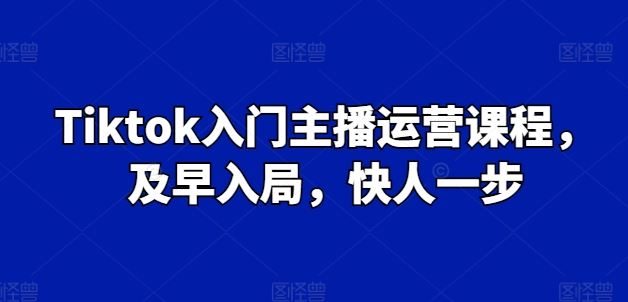 Tiktok入门主播运营课程，及早入局，快人一步-沫尘创业网-知识付费资源网站搭建-中创网-冒泡网赚-福缘创业网