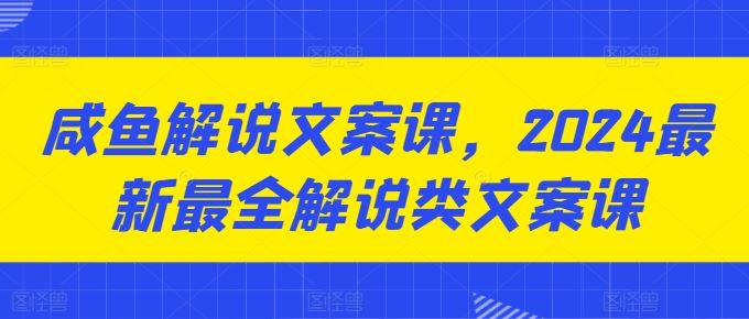 咸鱼解说文案课，2024最新最全解说类文案课-沫尘创业网-知识付费资源网站搭建-中创网-冒泡网赚-福缘创业网