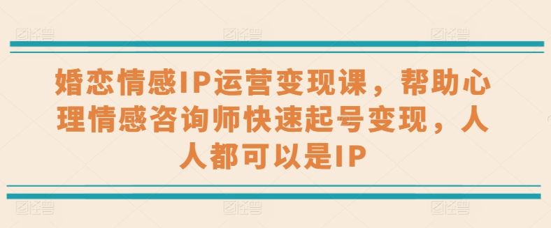 婚恋情感IP运营变现课，帮助心理情感咨询师快速起号变现，人人都可以是IP-沫尘创业网-知识付费资源网站搭建-中创网-冒泡网赚-福缘创业网