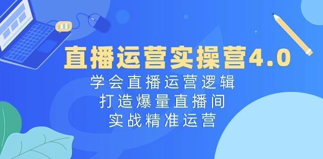 直播运营实操营4.0：学会直播运营逻辑，打造爆量直播间，实战精准运营-沫尘创业网-知识付费资源网站搭建-中创网-冒泡网赚-福缘创业网