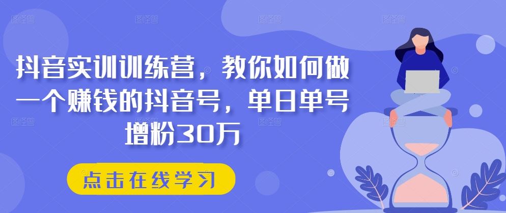 抖音实训训练营，教你如何做一个赚钱的抖音号，单日单号增粉30万-沫尘创业网-知识付费资源网站搭建-中创网-冒泡网赚-福缘创业网