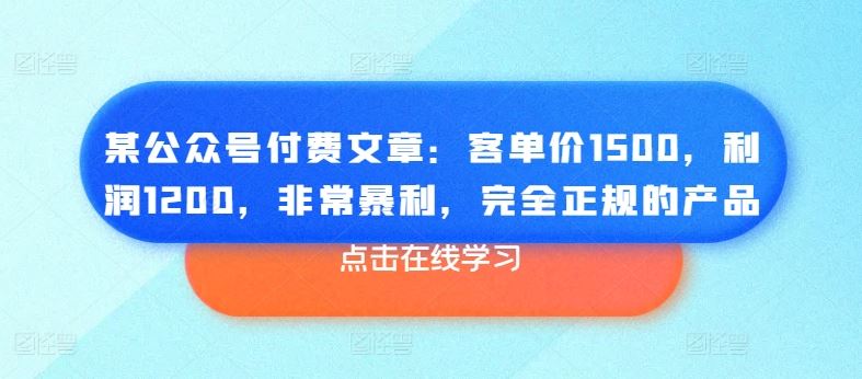 某公众号付费文章：客单价1500，利润1200，非常暴利，完全正规的产品-沫尘创业网-知识付费资源网站搭建-中创网-冒泡网赚-福缘创业网