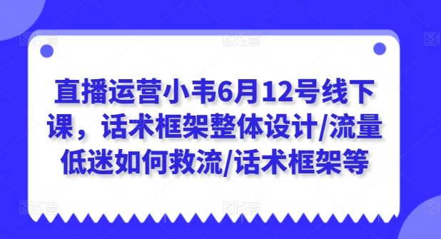 直播运营小韦6月12号线下课，话术框架整体设计/流量低迷如何救流/话术框架等-沫尘创业网-知识付费资源网站搭建-中创网-冒泡网赚-福缘创业网