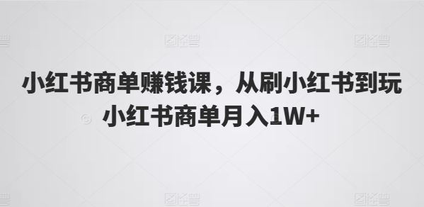 小红书商单赚钱课，从刷小红书到玩小红书商单月入1W+-沫尘创业网-知识付费资源网站搭建-中创网-冒泡网赚-福缘创业网