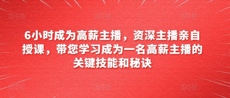 6小时成为高薪主播，资深主播亲自授课，带您学习成为一名高薪主播的关键技能和秘诀-沫尘创业网-知识付费资源网站搭建-中创网-冒泡网赚-福缘创业网