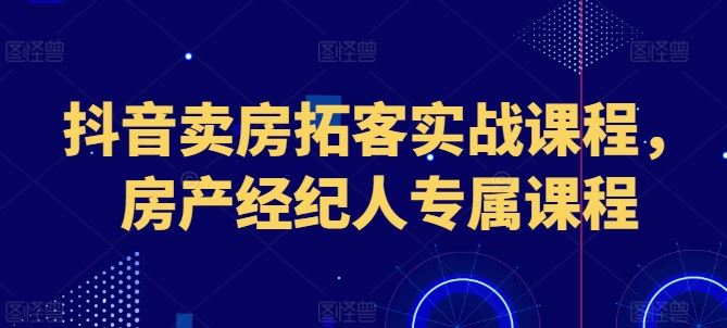 抖音卖房拓客实战课程，房产经纪人专属课程-沫尘创业网-知识付费资源网站搭建-中创网-冒泡网赚-福缘创业网