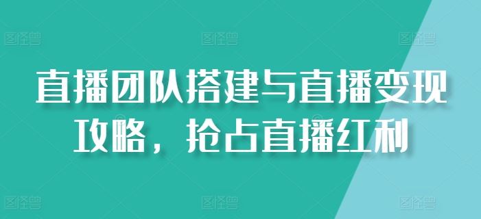 直播团队搭建与直播变现攻略，抢占直播红利-沫尘创业网-知识付费资源网站搭建-中创网-冒泡网赚-福缘创业网