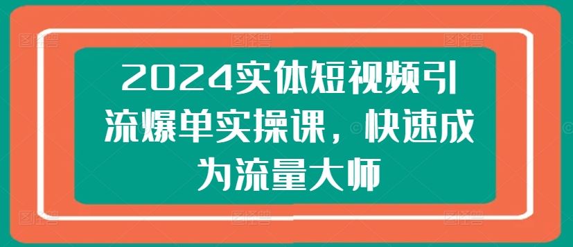 2024实体短视频引流爆单实操课，快速成为流量大师-沫尘创业网-知识付费资源网站搭建-中创网-冒泡网赚-福缘创业网