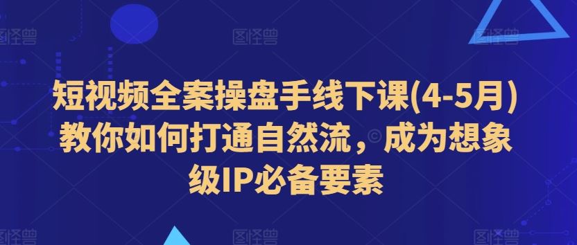 短视频全案操盘手线下课(4-5月)教你如何打通自然流，成为想象级IP必备要素-沫尘创业网-知识付费资源网站搭建-中创网-冒泡网赚-福缘创业网