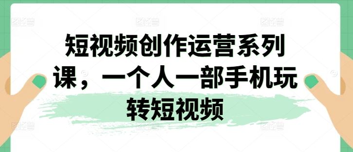 短视频创作运营系列课，一个人一部手机玩转短视频-沫尘创业网-知识付费资源网站搭建-中创网-冒泡网赚-福缘创业网