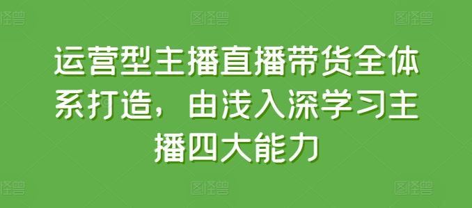 运营型主播直播带货全体系打造，由浅入深学习主播四大能力-沫尘创业网-知识付费资源网站搭建-中创网-冒泡网赚-福缘创业网