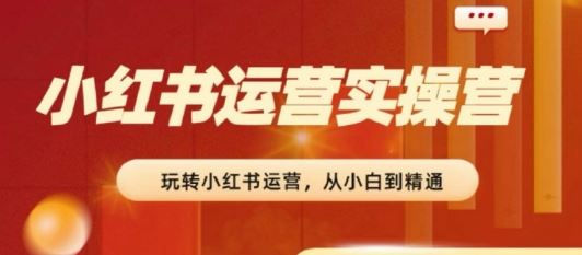 2024小红书运营实操营，​从入门到精通，完成从0~1~100-沫尘创业网-知识付费资源网站搭建-中创网-冒泡网赚-福缘创业网