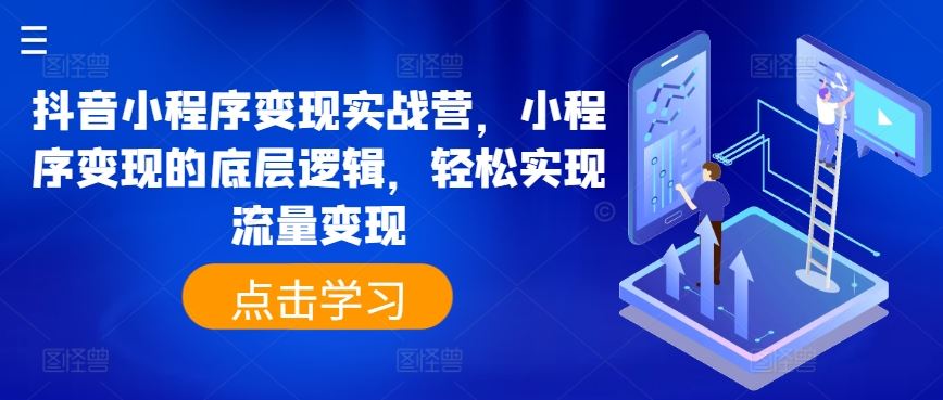 抖音小程序变现实战营，小程序变现的底层逻辑，轻松实现流量变现-沫尘创业网-知识付费资源网站搭建-中创网-冒泡网赚-福缘创业网