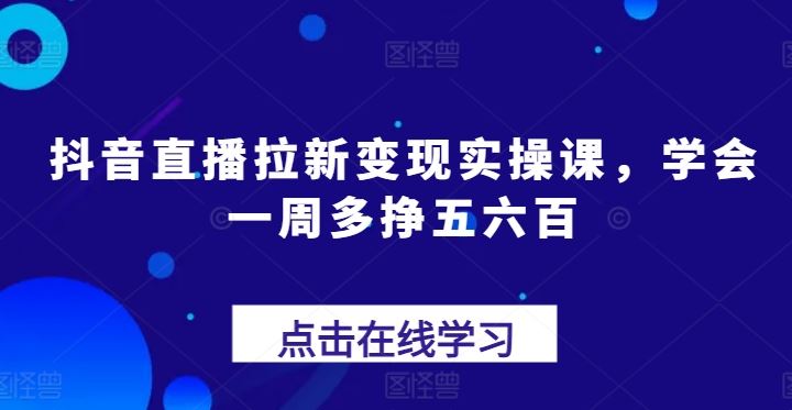 抖音直播拉新变现实操课，学会一周多挣五六百-沫尘创业网-知识付费资源网站搭建-中创网-冒泡网赚-福缘创业网