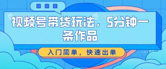 视频号带货玩法，5分钟一条作品，入门简单，快速出单【揭秘】-沫尘创业网-知识付费资源网站搭建-中创网-冒泡网赚-福缘创业网