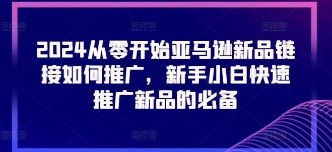 2024从零开始亚马逊新品链接如何推广，新手小白快速推广新品的必备-沫尘创业网-知识付费资源网站搭建-中创网-冒泡网赚-福缘创业网