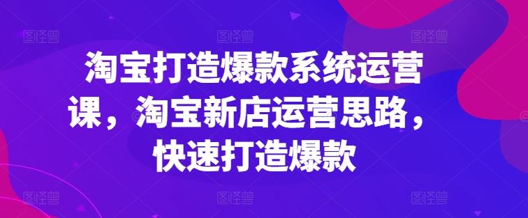 淘宝打造爆款系统运营课，淘宝新店运营思路，快速打造爆款-沫尘创业网-知识付费资源网站搭建-中创网-冒泡网赚-福缘创业网