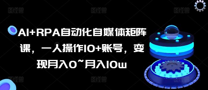 AI+RPA自动化自媒体矩阵课，一人操作10+账号，变现月入0~月入10w-沫尘创业网-知识付费资源网站搭建-中创网-冒泡网赚-福缘创业网