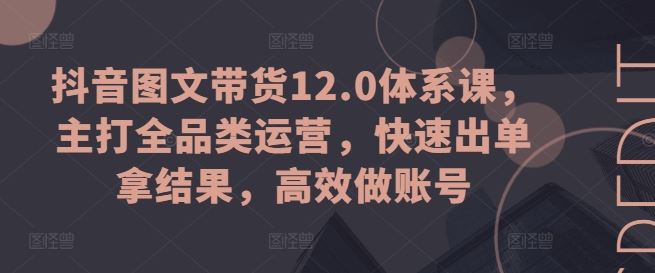 抖音图文带货12.0体系课，主打全品类运营，快速出单拿结果，高效做账号-沫尘创业网-知识付费资源网站搭建-中创网-冒泡网赚-福缘创业网