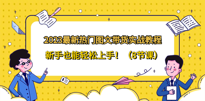 （8344期）2023最新热门-图文带货实战教程，新手也能轻松上手！（8节课）-沫尘创业网-知识付费资源网站搭建-中创网-冒泡网赚-福缘创业网