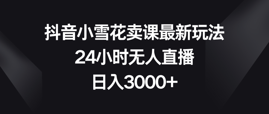 （8322期）抖音小雪花卖课最新玩法，24小时无人直播，日入3000+-沫尘创业网-知识付费资源网站搭建-中创网-冒泡网赚-福缘创业网