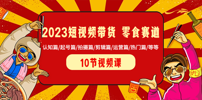 （8358期）2023短视频带货 零食赛道 认知篇/起号篇/拍摄篇/剪辑篇/运营篇/热门篇/等等-沫尘创业网-知识付费资源网站搭建-中创网-冒泡网赚-福缘创业网