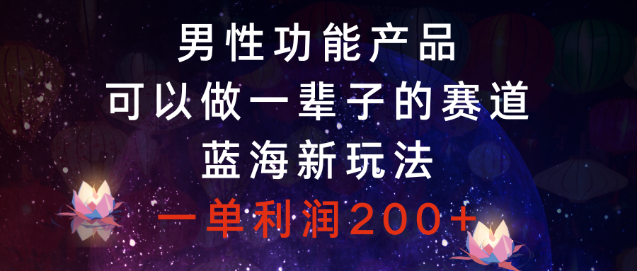 （8354期）男性功能产品，可以做一辈子的赛道，蓝海新玩法，一单利润200+-沫尘创业网-知识付费资源网站搭建-中创网-冒泡网赚-福缘创业网