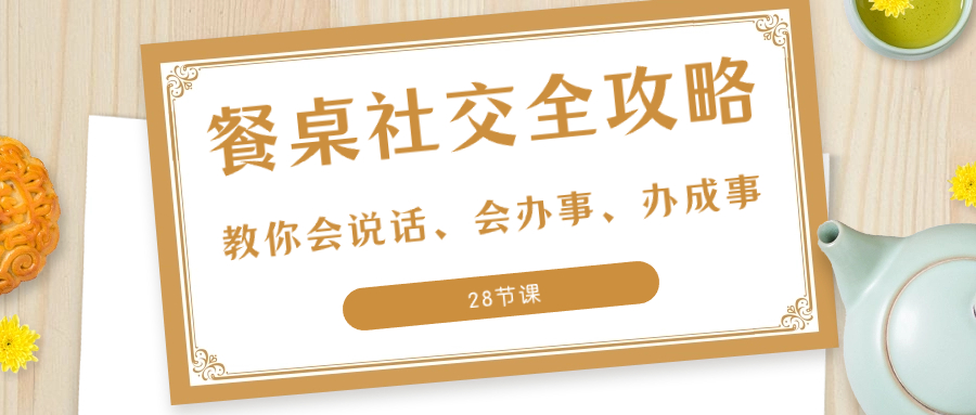 （8352期）27项·餐桌社交 全攻略：教你会说话、会办事、办成事（28节课）-沫尘创业网-知识付费资源网站搭建-中创网-冒泡网赚-福缘创业网