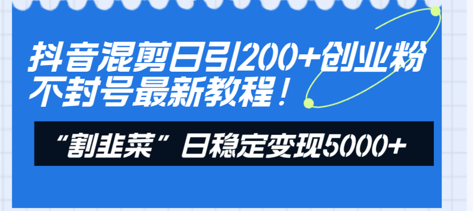 （8349期）抖音混剪日引200+创业粉不封号最新教程！“割韭菜”日稳定变现5000+！-沫尘创业网-知识付费资源网站搭建-中创网-冒泡网赚-福缘创业网