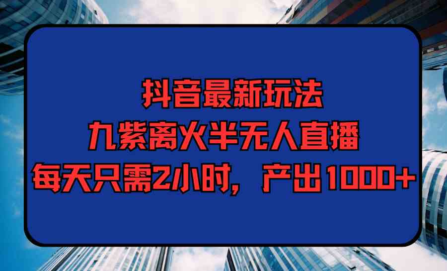 （9619期）抖音最新玩法，九紫离火半无人直播，每天只需2小时，产出1000+-沫尘创业网-知识付费资源网站搭建-中创网-冒泡网赚-福缘创业网