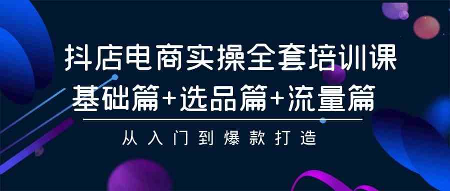 （9604期）抖店电商实操全套培训课：基础篇+选品篇+流量篇，从入门到爆款打造-沫尘创业网-知识付费资源网站搭建-中创网-冒泡网赚-福缘创业网