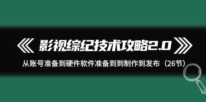 （9633期）影视 综纪技术攻略2.0：从账号准备到硬件软件准备到到制作到发布（26节）-沫尘创业网-知识付费资源网站搭建-中创网-冒泡网赚-福缘创业网