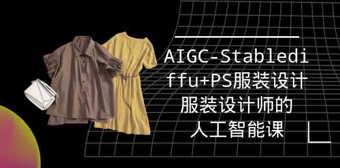 （9674期）实战培训班：AIGC-Stablediffu+PS服装设计-服装设计师的人工智能课（16节）-沫尘创业网-知识付费资源网站搭建-中创网-冒泡网赚-福缘创业网